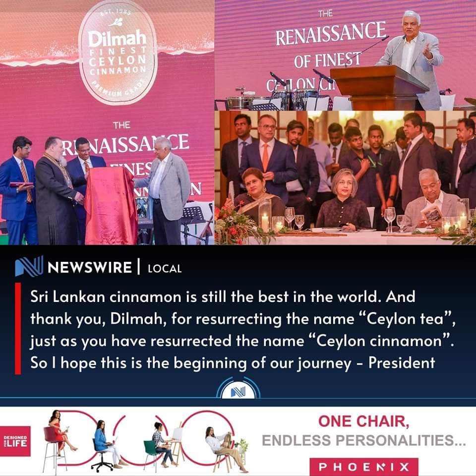 Sri Lankan cinnamon is still the best in the world. And thank you, Dilmah, for resurrecting the name “Ceylon tea”, just as you have resurrected the name “Ceylon cinnamon”. So I hope this is the beginning of our journey - President