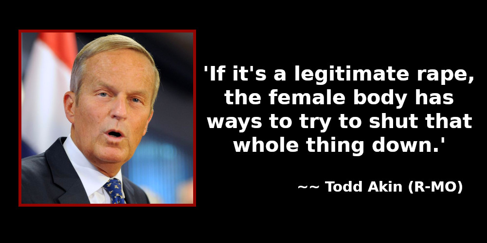 . 'If it's legitimate rape, the female body has ways to try to shut that whole thing down.' ~ Todd Adkin (R-MO)