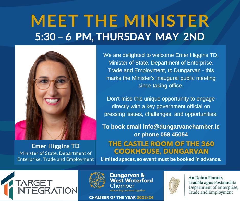 Meet with Minister of State for Enterprise, Trade and Employment Emer Higgins TD Date: Thursday 2nd May Time: 5:30 PM – 6:00 PM This marks the Minister's inaugural public meeting since taking office. To book email info@dungarvanchamber.ie or phone 058 45054