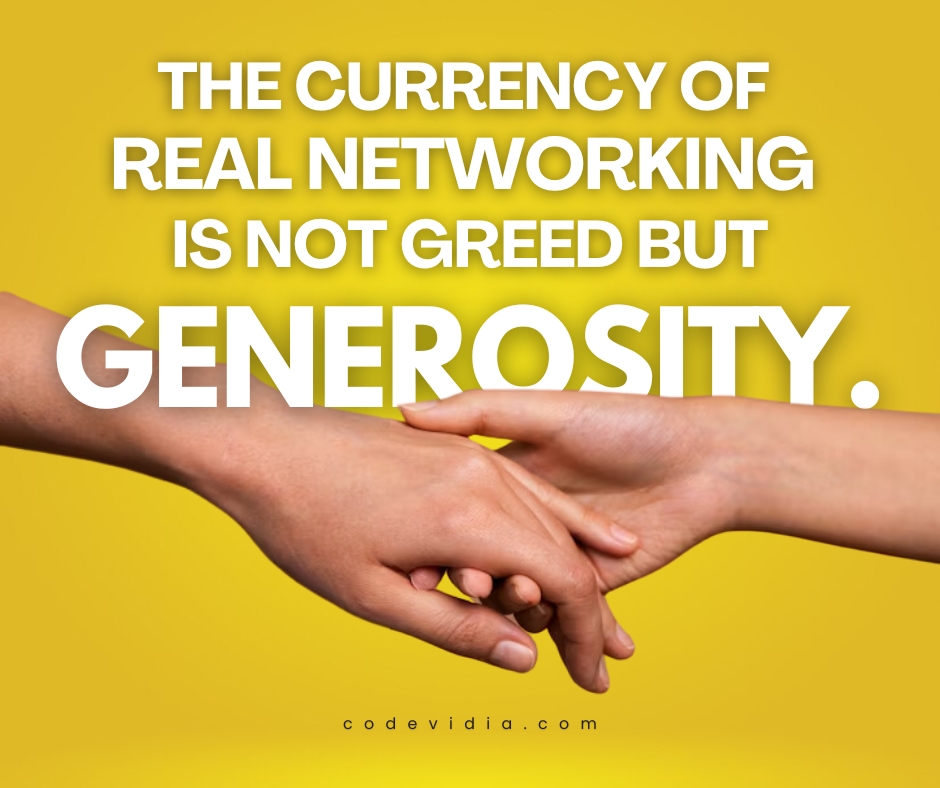 The currency of real networking is not greed but generosity. 
- 𝑲𝒆𝒊𝒕𝒉 𝑭𝒆𝒓𝒓𝒂𝒛𝒛𝒊

#ValueOfGenerosity
#BuildingConnections
#RelationshipsOverGreed
#CodeVidia
