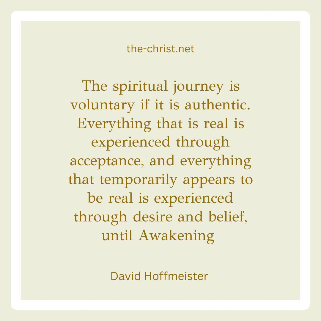 🤍 'The spiritual journey is voluntary if it is authentic. Everything that is real is experienced through acceptance, and everything that temporarily appears to be real is experienced through desire and belief, until Awakening' David Hoffmeister 🤍 the-christ.net