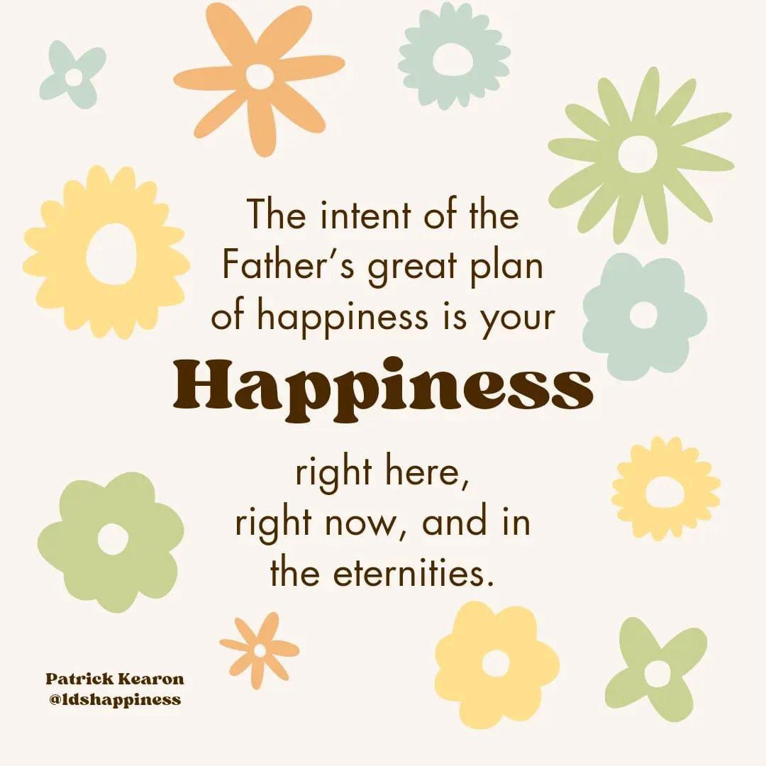 “The intent of the Father’s great plan of happiness is your happiness, right here, right now, and in the eternities.” ~ Elder Patrick Kearon

#TrustGod #CountOnHim #HearHim #ComeUntoChrist #ShareGoodness #ChildrenOfGod #GodLovesYou #TheChurchOfJesusChristOfLatterDaySaints