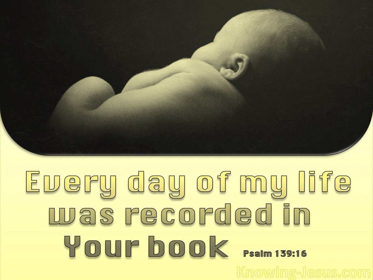 Psalm 139:16 You saw me before I was born. Every day of my life was recorded in your book. Every moment was laid out before a single day had passed. Stop worrying about the unknown, as your life is already written. Know HE has a plan for all his children.