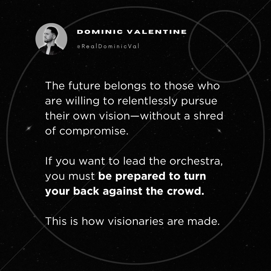 RealDominicVal's tweet image. The future belongs to those who are willing to relentlessly pursue their own vision—without a shred of compromise.

If want to lead the orchestra, you must be prepared to turn your back against the crowd.

This is how visionaries are made.