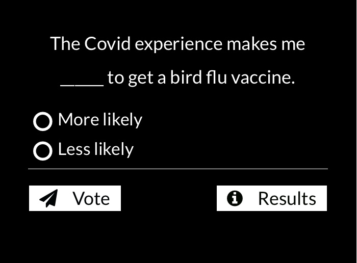 (NEW POLL) The Covid experience makes me more or less likely to get a bird flu vaccine. Go to sharylattkisson.com now to take part in the poll. We want to hear all views. Look for black box on the home page or scroll down to find it on the mobile site.