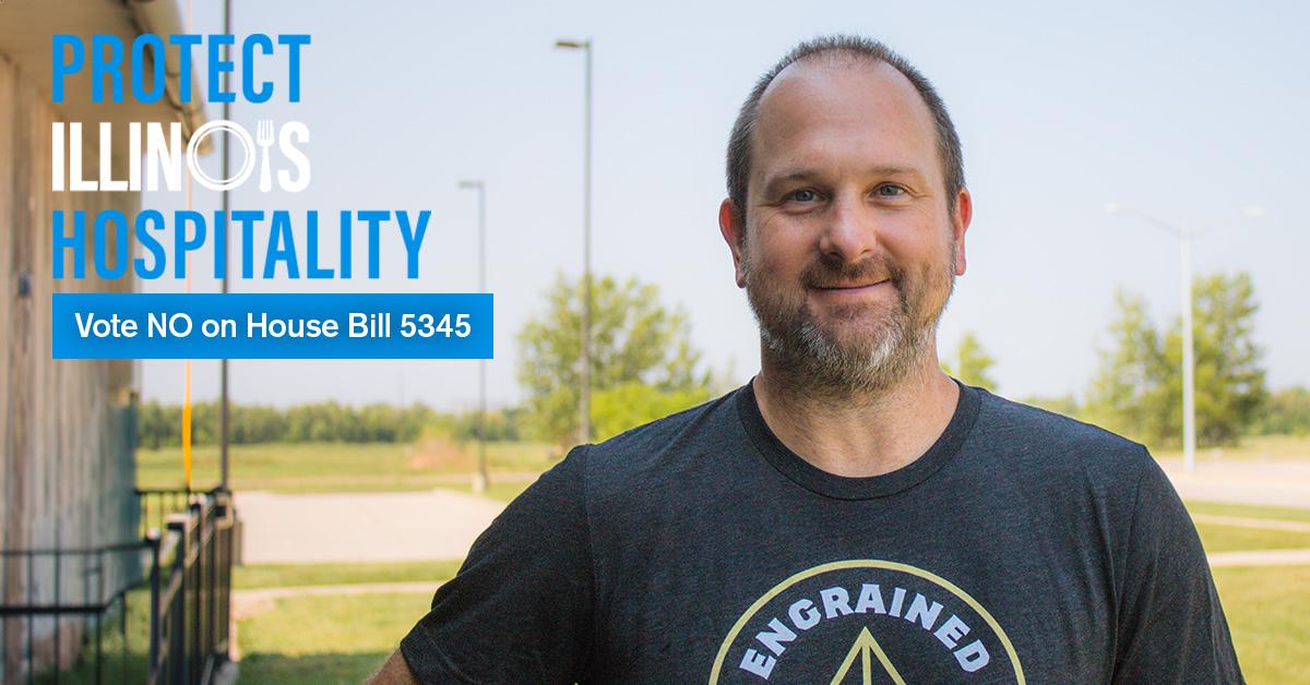 Protect Illinois Hospitality - Vote No on House Bill 5345 “Let’s focus on facts, not optics. This legislation will result in less wages for servers not more.” Brent Schwoerer, Owner / Founder / Brewmaster Engrained Brewing Company, Springfield