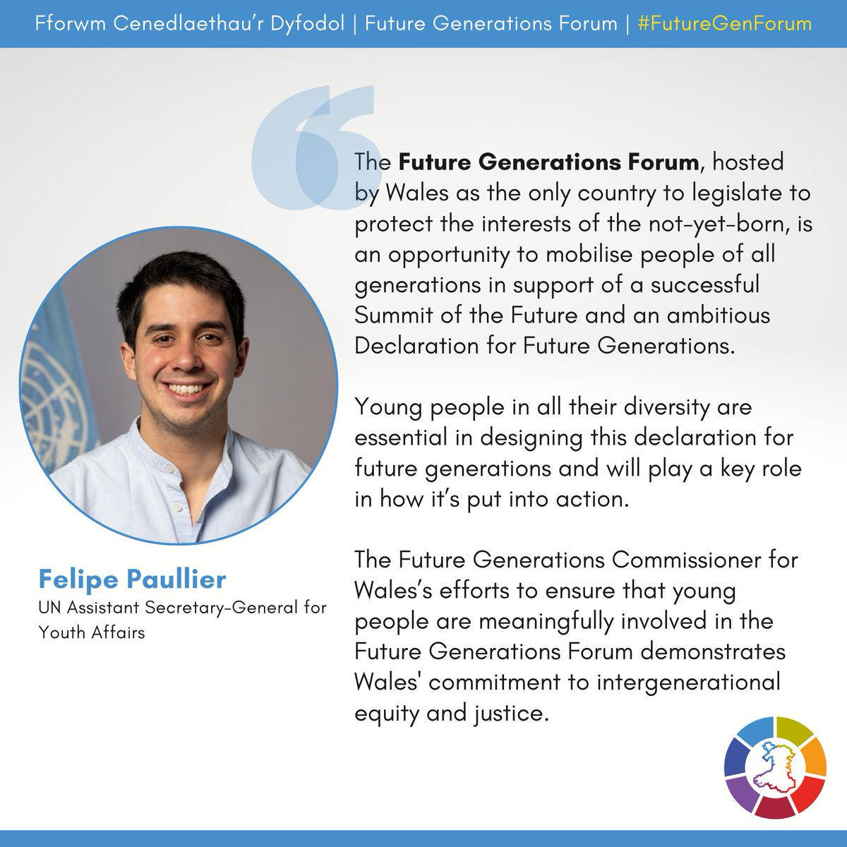 'The Future Generations Forum, hosted by Wales as the only country to legislate to protect the interests of the not-yet-born, is an opportunity to mobilise people of all generations...' - @felipepaullier See you at #FutureGenForum today! #CymruCan