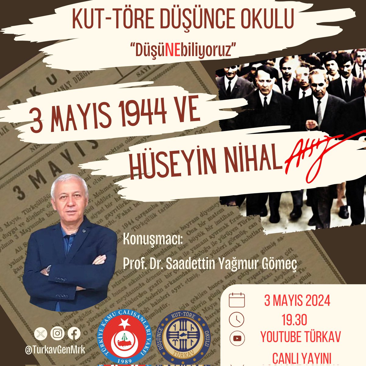TÜRKAV çatısı altında Kut Töre Düşünce Okulu olarak gerçekleştireceğimiz Kültür ve Din Söyleşilerinde bu haftaki konumuz “3 MAYIS 1944 ve HÜSEYİN NİHAL ATSIZ” başlığı ile Prof. Dr. Saadettin Yağmur GÖMEÇ Hocamız ile konuşacağız.