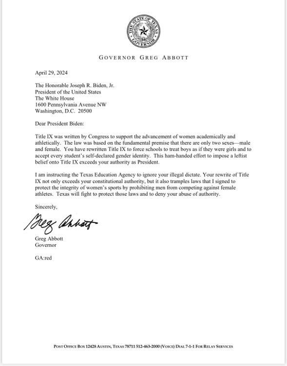 Congress wrote Title IX to protect women. Biden, with no authority to do so, rewrote Title IX to protect men who identify as women. This tramples Texas laws that prohibit men in women’s sports. I am instructing the Texas Education Agency to ignore Biden’s illegal dictate.