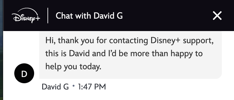 .<a href="/DavidGFool/">David Gardner</a>  - have you taken on a secret new job?   I appear to be in a help chat with you now re: my Disney+ account...   :)