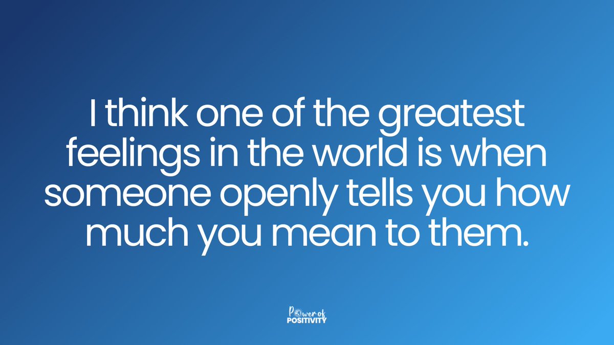 I think one of the greatest feelings in the world is when someone openly tells you how much you mean to them.