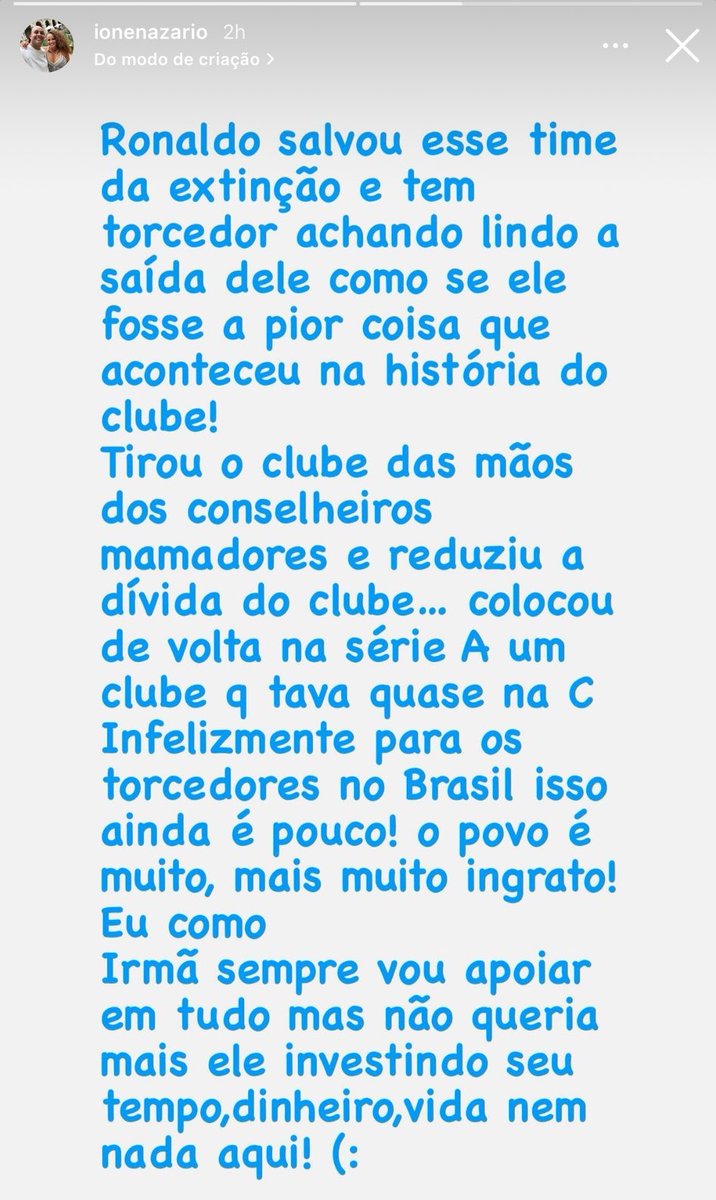 Em desabafo, Ione Nazário, irmã mais velha do Ronaldo, chamou torcida do Cruzeiro de ingrata: - Ronaldo salvou esse time da extinção e tem torcedor achando lindo a saída dele como se ele fosse a pior coisa que aconteceu na história do clube! Tirou o clube das mãos dos