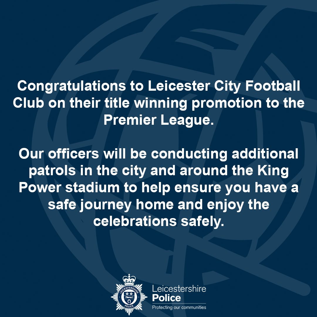 Congratulations to Leicester City Football Club on their title winning promotion to the Premier League. Our officers will be conducting additional patrols in the city and around the King Power stadium to help ensure you have a safe journey home and enjoy the celebrations safely