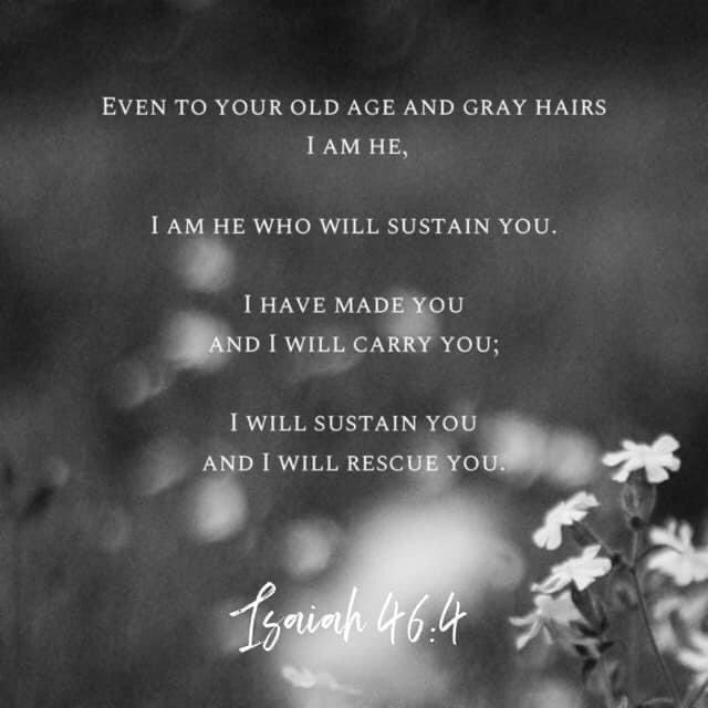 ”And even to your old age I am He; and even to hoar hairs will I carry you: I have made, and I will bear; even I will carry, and will deliver you.“

Isaiah 46:4