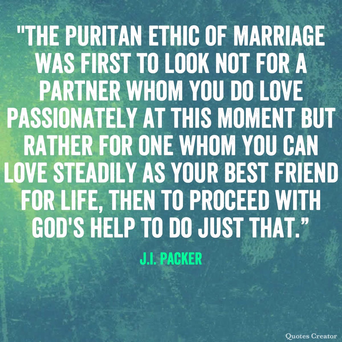 'The Puritan ethic of #marriage was first to look not for a partner whom you do love passionately at this moment but rather for one whom you can love steadily as your best friend for life, then to proceed with God's help to do just that.” — J.I. Packer #QutoteOfTheDay #TrustGod