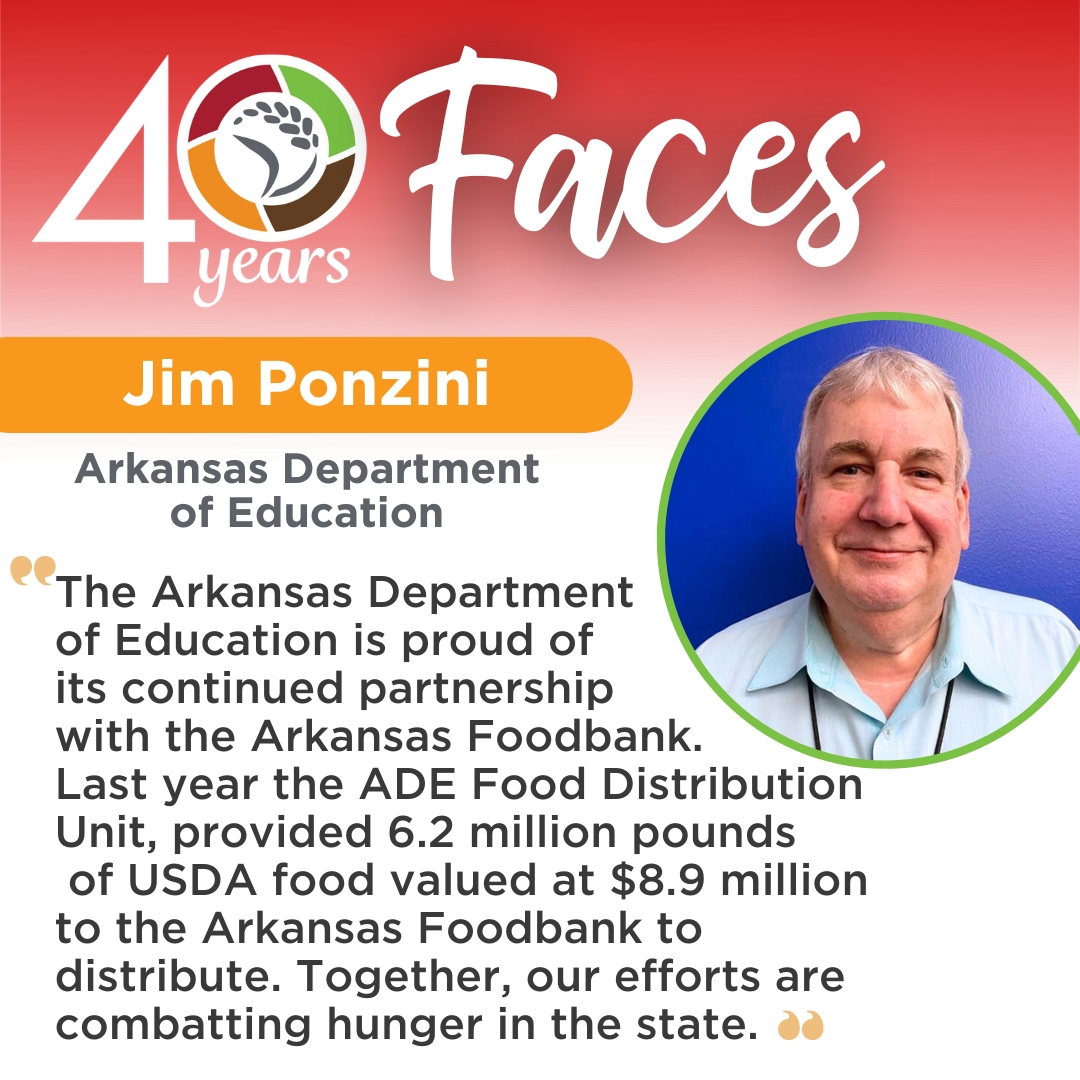 Our next 40 Faces of the Arkansas Foodbank is Jim Ponzini! As Program Administrator at the ADE, Jim spearheads efforts that resulted in 6.2 million pounds of USDA food, valued at $8.9 million, being distributed to Arkansans. Thank you, for serving in the fight against hunger!