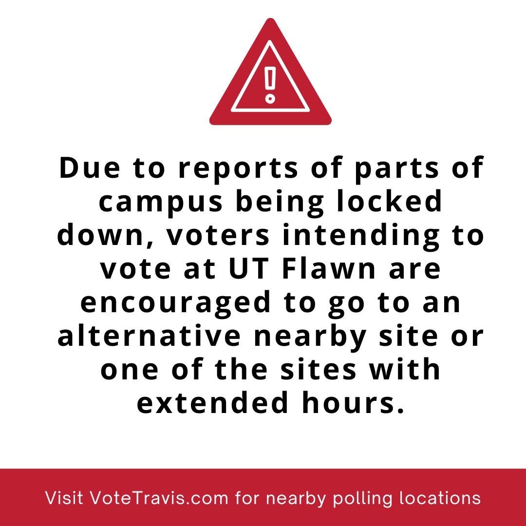 Due to reports of parts of campus being locked down, voters intending to vote at UT Flawn are encouraged to go to an alternative nearby site or one of the sites with extended hours. Visit VoteTravis.com for a list of nearby sites and sites open until 10 p.m.