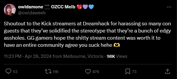Dreamhack Australia (@DreamHackAU) has issued a statement regarding the complaints about several Kick streamers at the event that disrupted the experience of those in attendance. 

They are inviting more reports to be sent via email or DM. 

#CreatorNews #TOSgg