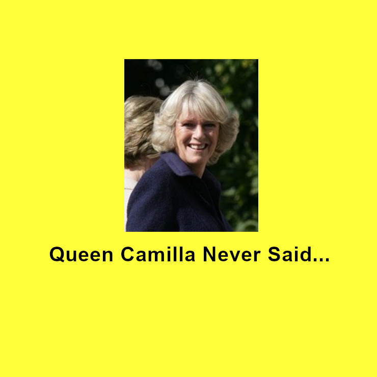 Queen Camilla never said... - see some ridiculous non-quotes at FreeSpeedReads.com/queen-camilla-… (#QueenCamilla, #Camilla, #CamillaParkerBowles, #BritishRoyals, #RoyalFamily, #quotes, #comedy, #humor, #mirth, #ridiculous, #crazy, #untrue)