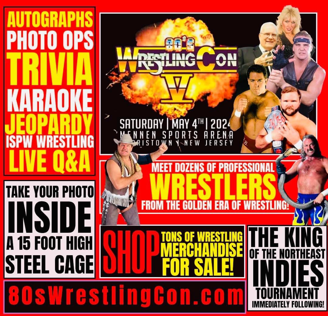 5 DAYS AWAY!!! 80’s WrestleCon V Saturday May 4th FanFest starts at 10am Matches start at 5pm Mennen Sports Arena 161 E. Hanover Ave. Morristown, NJ 8OsWrestlingcon.com @ISPWWrestling