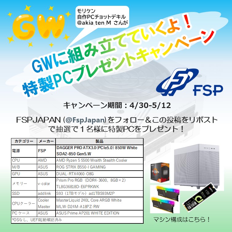 GWに組み立てていいくよ！ 特製PCプレゼントキャンペーン！ GW中に自作PCアドバイザーのモリケンさん（@akiba_ten_M）に特製PCを組み立ててもらい、それを抽選で1名様にプレゼント！ 5/12までに@FspJapanをフォローとこの投稿をリポストするだけです！ DAGGAR PRO の搭載モデルがもらえるチャンス！