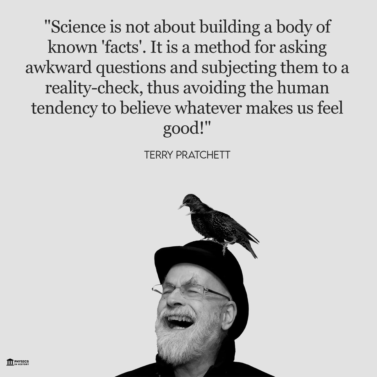 'Science is not about building a body of known 'facts'. It is a method for asking awkward questions and subjecting them to a reality-check, thus avoiding the human tendency to believe whatever makes us feel good!' -- Terry Pratchett