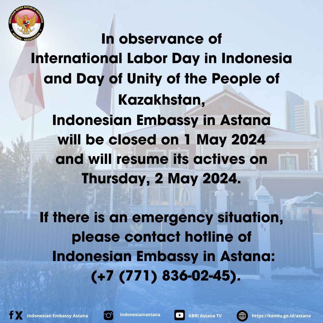 Dalam rangka memperingati Hari Buruh International dan Hari Persatuan Rakyat Kazakhstan, KBRI Astana akan tutup pada tanggal 1 Mei 2024 dan akan aktif kembali pada hari Kamis, 2 Mei 2024. Jika terdapat situasi darurat harap hubungi hotline KBRI Astana : (+7 (771) 836-02-45).
