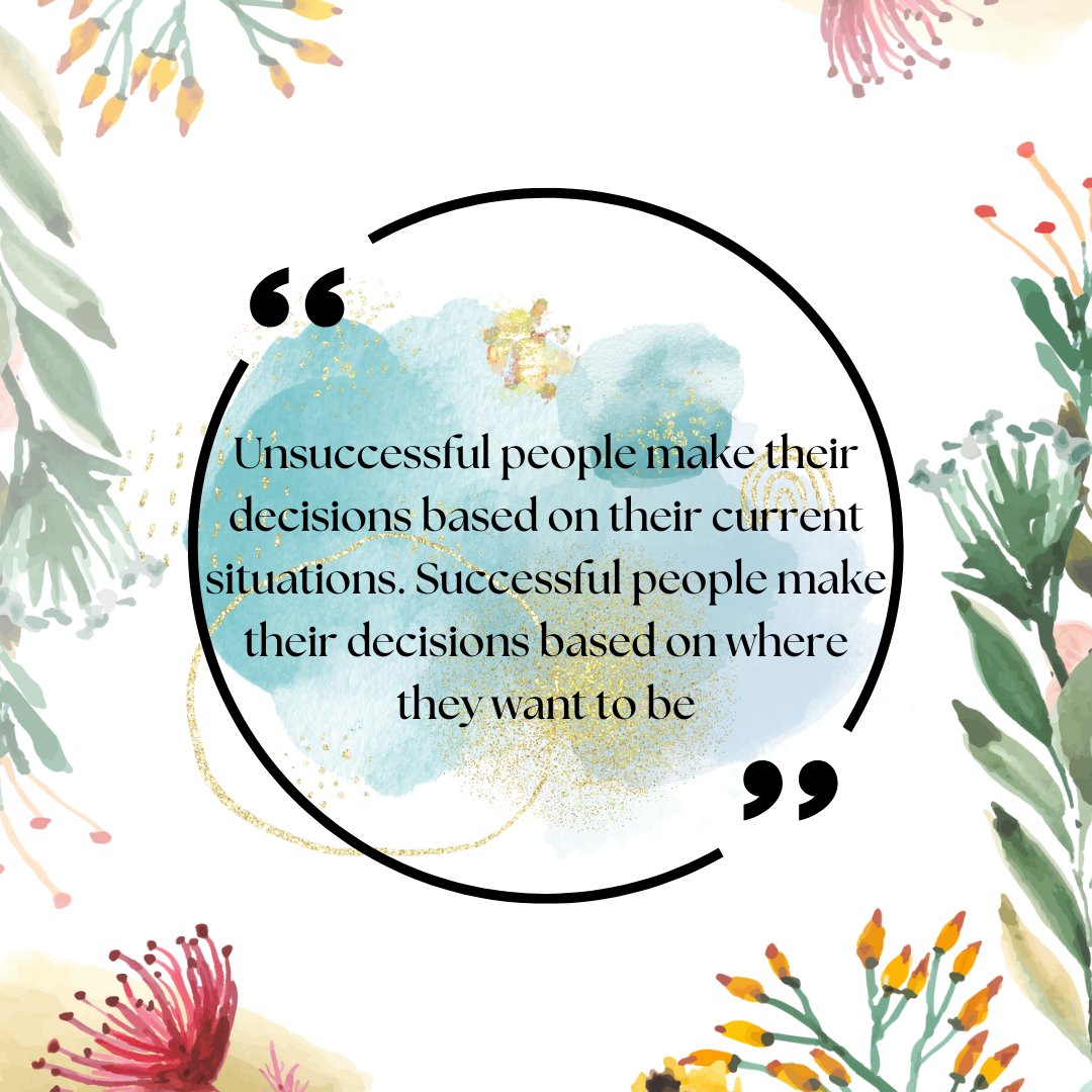 Unsuccessful people make their decisions based on their current situations. Successful people make their decisions based on where they want to be.