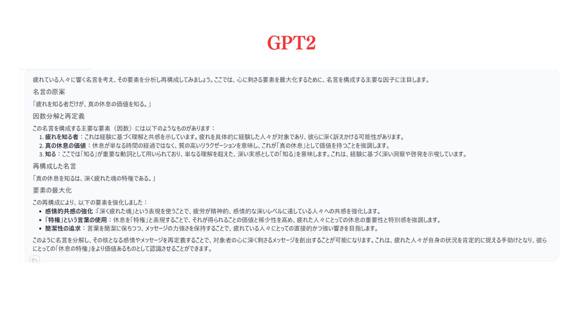 prompt_naka's tweet image. 【GPT2… やばすぎるこれ…】

コンテキストの理解と情緒の深さが圧倒的過ぎる…
これ完全に既存GPTの上位互換じゃないか…
正直GPT-4を初めて触った衝撃よりも、こっちの方が大きいかもしれない。

理系だけじゃなくて文系もだいぶやばいよこれは…

Prompt：[疲れた人に刺さる名言を考えて]