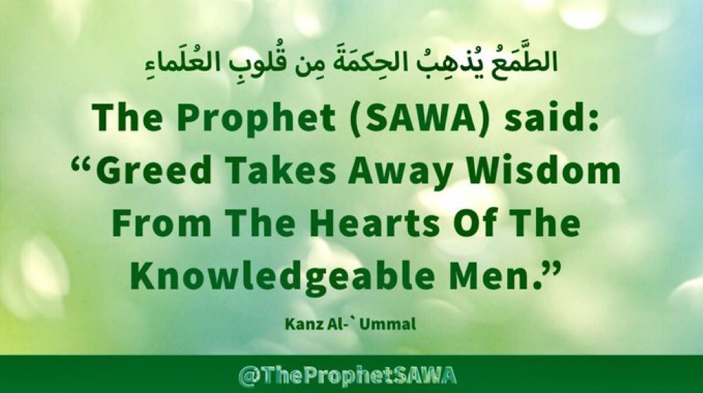 #HolyProphet (SAWA) said:

“Greed Takes Away Wisdom 
From The Hearts Of The 
Knowledgeable Men.”

#ProphetMohammad #Rasulullah 
#ProphetMuhammad #AhlulBayt