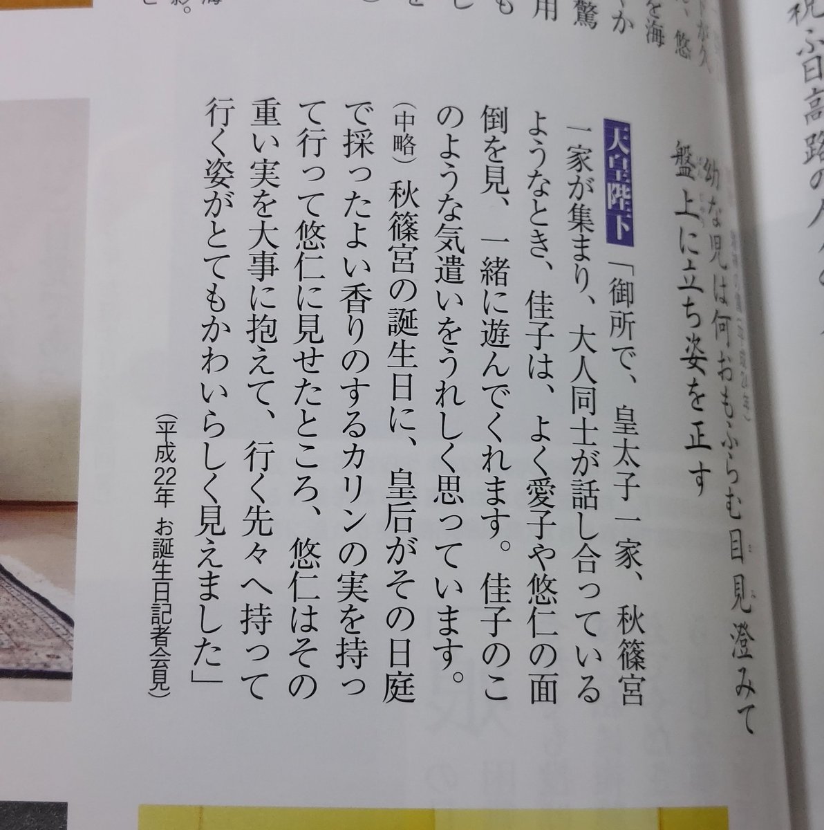 天皇陛下(現 上皇さま) ＞「御所で、皇太子一家、秋篠宮一家が集まり、大人同士が話し合っているようなとき、佳子は、よく愛子や悠仁の面倒を見、一緒に遊んでくれます。佳子のこのような気遣いを嬉しく思っています。 (中略)秋篠宮の誕生日に、皇后(美智子さま)がその日庭で採ったよい香りのする→