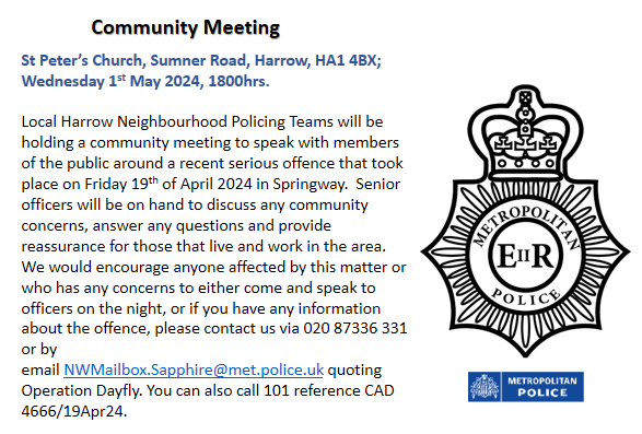 Local Harrow Neighbourhood Teams will be holding a community meeting to speak with members of the public around a recent serious offence that took place on Friday 19th of April 2024 in Springway. Senior officers will be present to discuss any concerns & answer any questions.