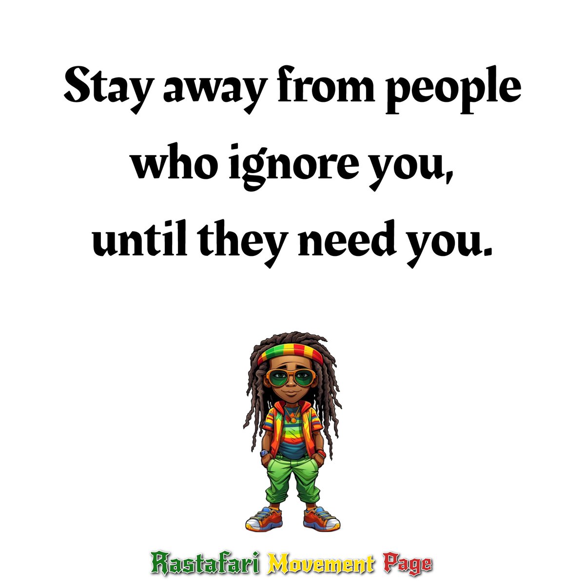 Stay away from people who ignore you, until they need you.