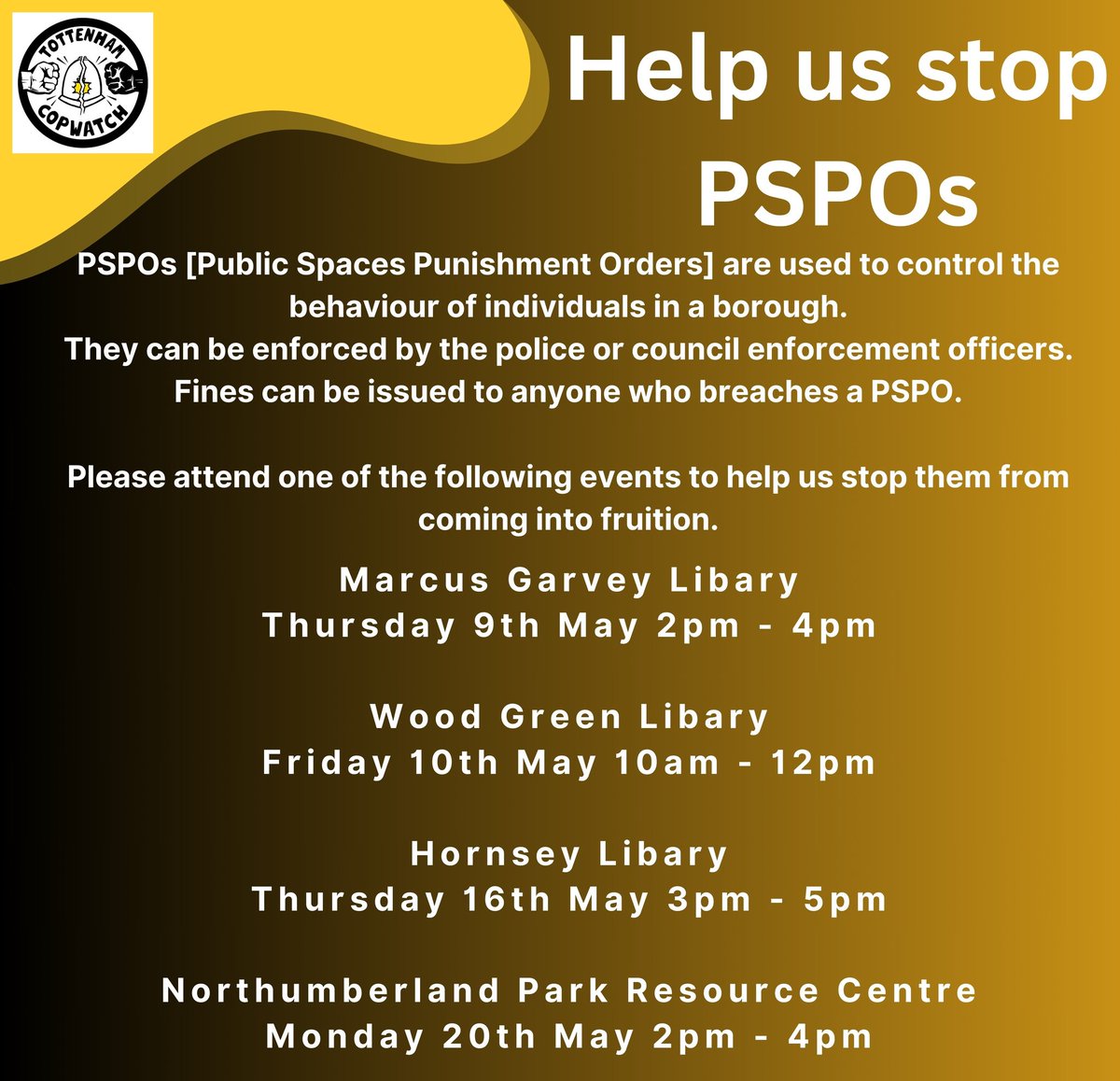 PSPOs are used to control the behaviour of individuals in a borough. They can be enforced by the police or council enforcement officers. Fines can be issued to anyone who breaches a PSPO. Please attend one of the following events to help us stop them from coming into fruition.