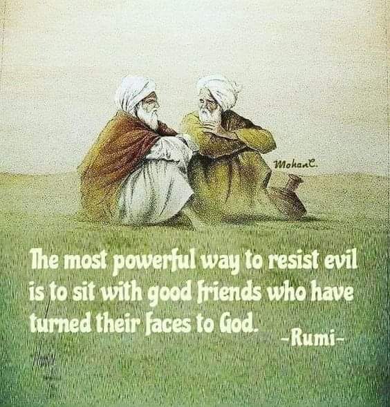 The most powerful way to resist evil is to sit with good friend who have turned their faces to God. ~ Rumi