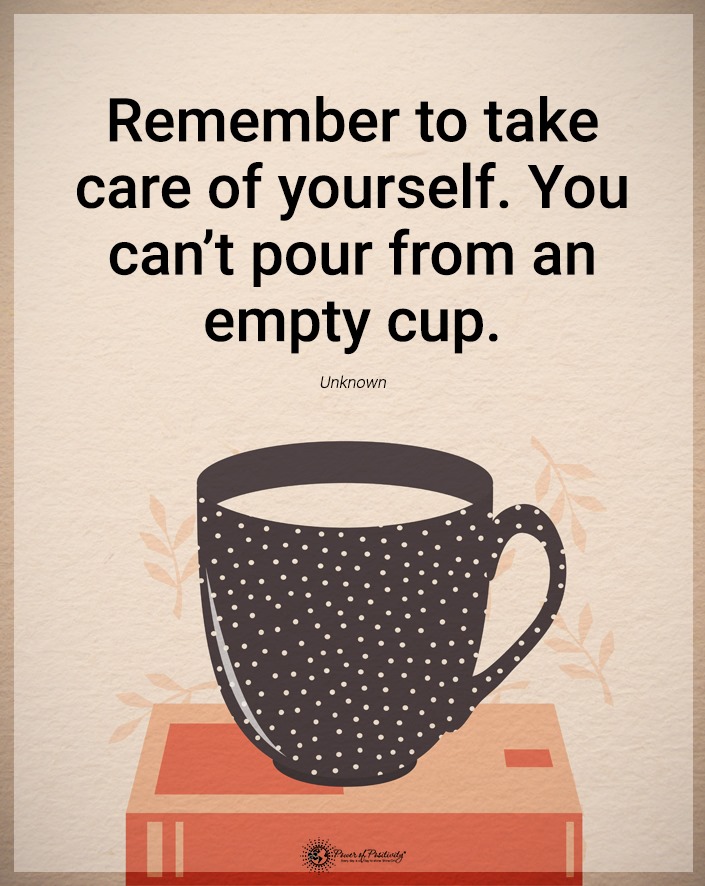 “Remember to take care of yourself. You can’t pour from an empty cup.”