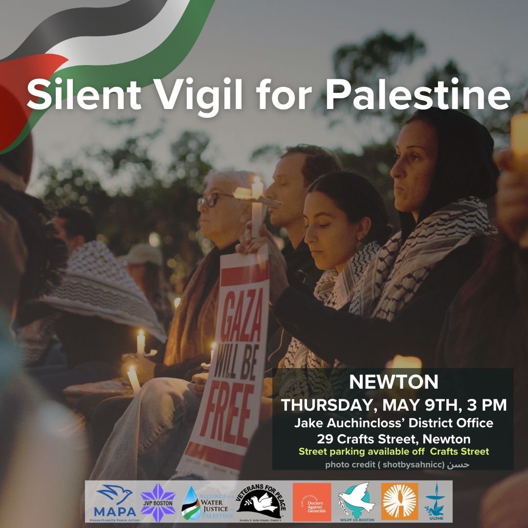 Join us in NEWTON us for a SILENT VIGIL FOR PALESTINE. When: THURSDAY APRIL 25TH Time: @3 pm-4pm Where: 29 Crafts Street, Newton (outside Rep. Auchincloss' Newton office) Join us this week as we SILENTLY stand together for a Free Palestine.