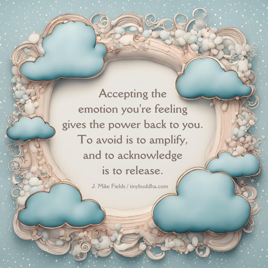 'Accepting the emotion you're feeling gives the power back to you. To avoid is to amplify, and to acknowledge is to release.” ~J. Mike Fields