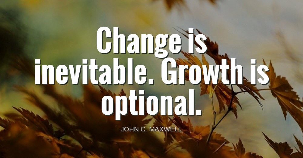 'Change is inevitable. Growth is optional.'-John C. Maxwell