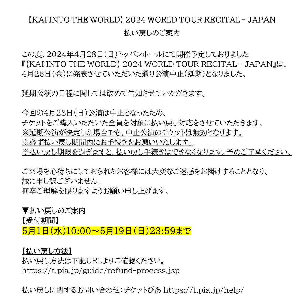 【KAI INTO THE WORLD】 
2024 WORLD TOUR RECITAL – JAPAN
払い戻しのご案内

【受付期間】
5月1日(水)10:00～5月19日(日)23:59まで

【払い戻し方法】
払い戻し方法は下記URLよりご確認ください。
t.pia.jp/guide/refund-p…

払い戻しに関するお問い合わせ：
チケットぴあ t.pia.jp/help/