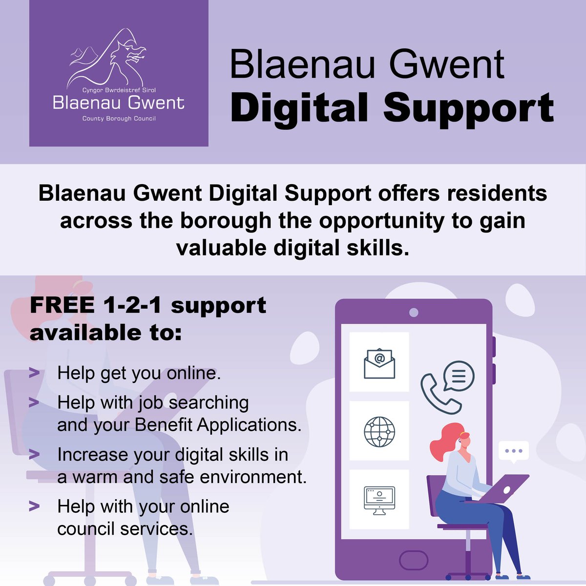 Blaenau Gwent Digital Support offers residents across the borough the opportunity to gain valuable digital skills. FREE For more information visit your local Community Hub Tel: 01495 311556 Email: communityhubs@blaenau-gwent.gov.uk loom.ly/L6FckFM