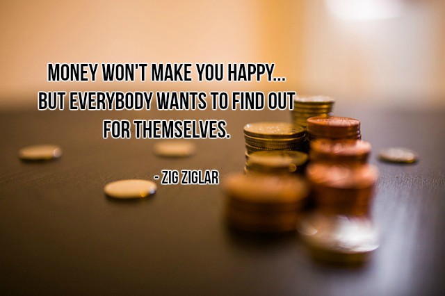 Money won't make you happy... but everybody wants to find out for themselves. - Zig Ziglar #quote