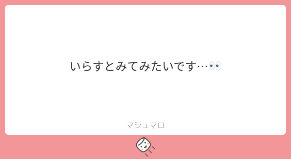 マシュマロきてた！
え、うれしい...！
けどなんのイラストあげよう...。
これからたくさんがんばるね！