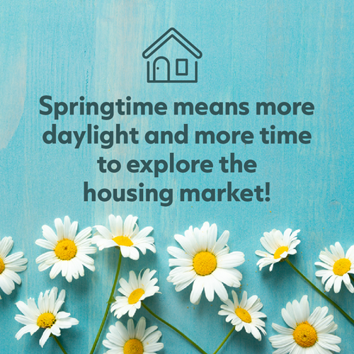 Springtime means more hours of daylight and more time to explore the housing market.