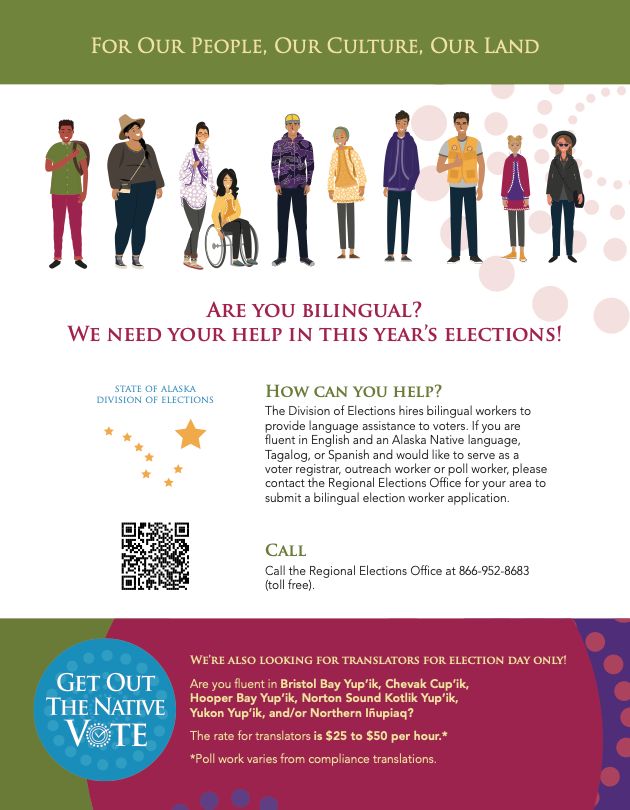 Are you bilingual? If you are fluent in English and an Alaska Native language, Tagalog, or Spanish and would like to serve as a voter registrar, outreach worker or poll worker, please contact the Regional Elections Office at 866-952-8683 to submit a bilingual election worker app.