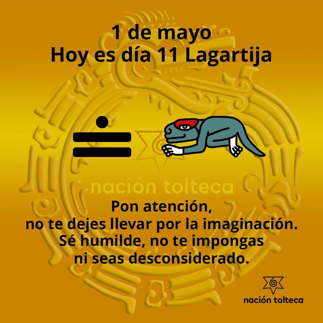 El tonal de hoy es  11 Lagartija - Ma´tlaktlionse Kuetspalin

Pon atención, no te dejes llevar por la imaginación.
Sé humilde, no te impongas ni seas desconsiderado.

#tolteca #astrologia #Mexico #calendario #cultura #toltequidad #naciontolteca #toltekayotl #tonal #tonalli #mayo