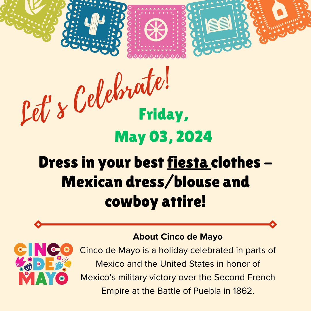 We love dress-up days! Let's celebrate Cinco de Mayo by dressing in our best fiesta clothes this Friday, May 3. Wear a Mexican dress/blouse, and cowboy attire. You can also wear red, white or green.