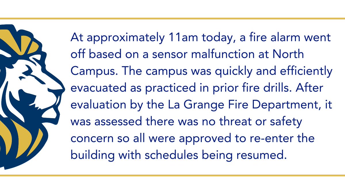 At approximately 11am today, a fire alarm went off based on a sensor malfunction at North Campus. The campus was quickly/efficiently evacuated. After evaluation by La Grange Fire Dept., it was assessed there was no threat/safety concern so all were approved to re-enter building.