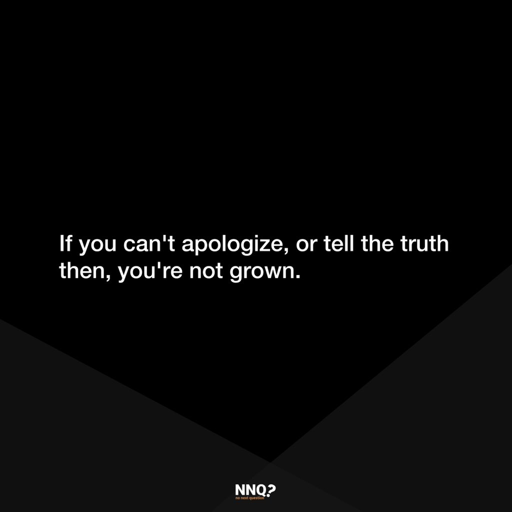 If you can’t apologize, or tell the truth then, you’re not grown.

#nonextquestion