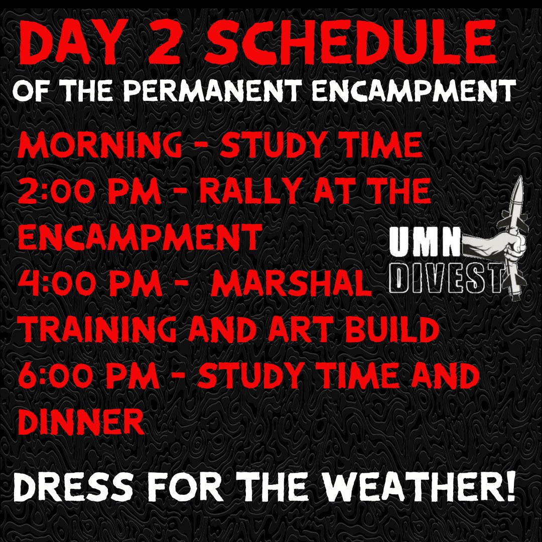 PERMANENT ENCAMPMENT DAY 2 SCHEDULE!! This morning - Study time and breakfast 2:00 PM - Rally at the encampment 4:00 PM - Marshall Training and art build 6:00 PM - Study time and dinner Stop by to study and hold space as we continue to demand UMN divestment from Israel.